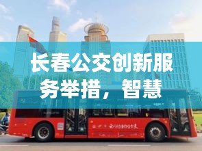 长春公交创新服务举措，智慧公交开启新篇章，打造城市出行新体验